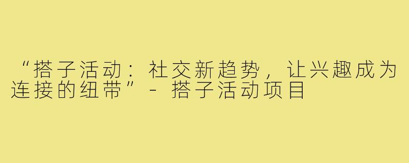 “搭子活动:社交新趋势,让兴趣成为连接的纽带”-搭子活动项目