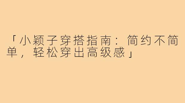 「小颖子穿搭指南：简约不简单，轻松穿出高级感」