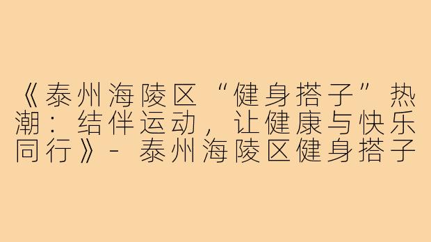 《泰州海陵区“健身搭子”热潮：结伴运动，让健康与快乐同行》-泰州海陵区健身搭子