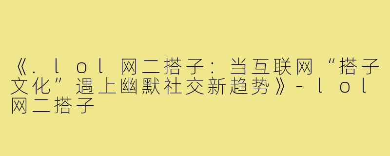 《.lol网二搭子：当互联网“搭子文化”遇上幽默社交新趋势》-lol网二搭子