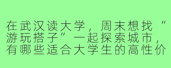 在武汉读大学,周末想找“游玩搭子”一起探索城市,有哪些适合大学生的高性价比打卡地推荐?