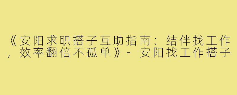 《安阳求职搭子互助指南：结伴找工作，效率翻倍不孤单》-安阳找工作搭子