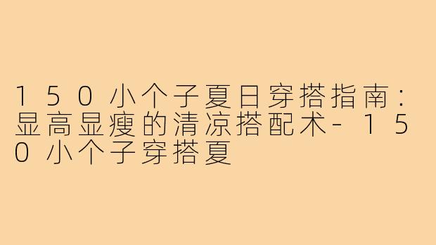 150小个子夏日穿搭指南：显高显瘦的清凉搭配术-150小个子穿搭夏