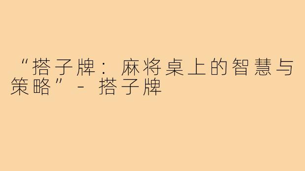 “搭子牌:麻将桌上的智慧与策略”-搭子牌
