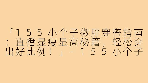 「155小个子微胖穿搭指南：直播显瘦显高秘籍，轻松穿出好比例！」-155小个子微胖直播穿搭