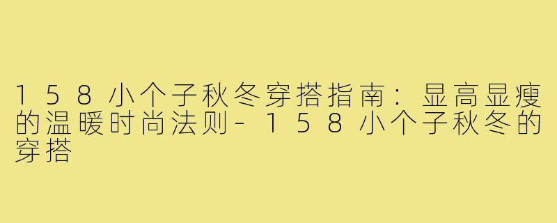 158小个子秋冬穿搭指南：显高显瘦的温暖时尚法则-158小个子秋冬的穿搭