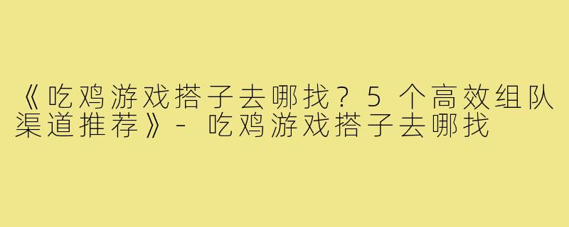 《吃鸡游戏搭子去哪找？5个高效组队渠道推荐》-吃鸡游戏搭子去哪找