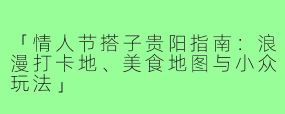 「情人节搭子贵阳指南：浪漫打卡地、美食地图与小众玩法」