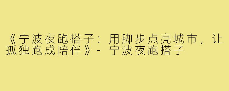 《宁波夜跑搭子：用脚步点亮城市，让孤独跑成陪伴》