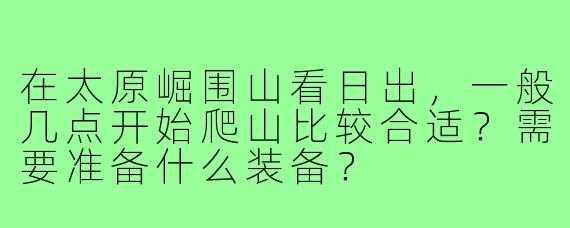 在太原崛围山看日出,一般几点开始爬山比较合适?需要准备什么装备?