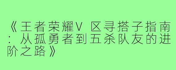 《王者荣耀V区寻搭子指南：从孤勇者到五杀队友的进阶之路》
