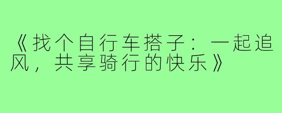 《找个自行车搭子:一起追风,共享骑行的快乐》