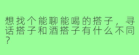 想找个能聊能喝的搭子,寻话搭子和酒搭子有什么不同?