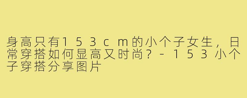 身高只有153cm的小个子女生，日常穿搭如何显高又时尚？