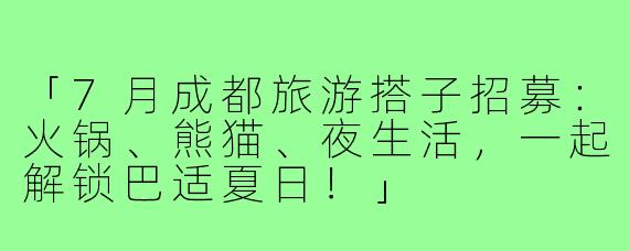 「7月成都旅游搭子招募：火锅、熊猫、夜生活，一起解锁巴适夏日！」