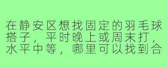在静安区想找固定的羽毛球搭子，平时晚上或周末打，水平中等，哪里可以找到合适的球友？