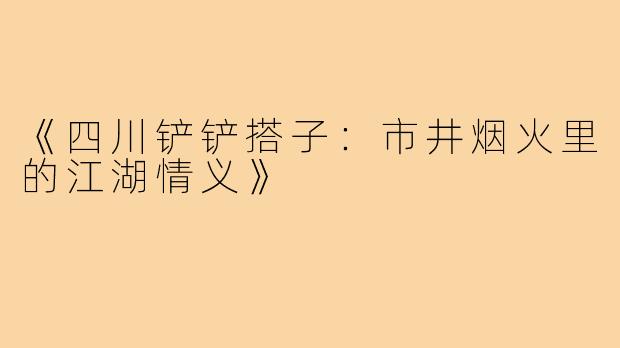 《四川铲铲搭子：市井烟火里的江湖情义》