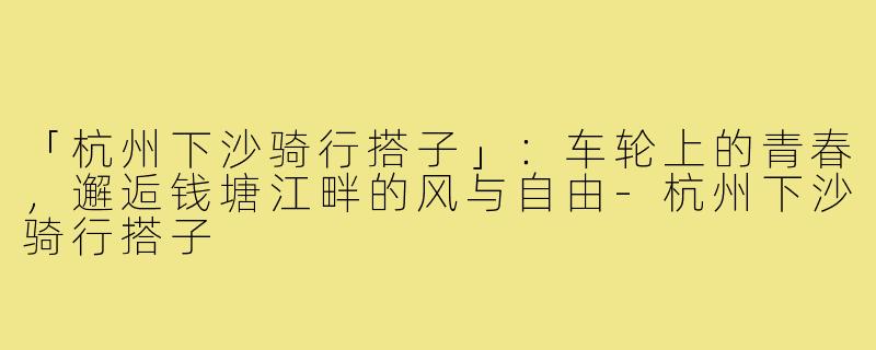 「杭州下沙骑行搭子」：车轮上的青春，邂逅钱塘江畔的风与自由-杭州下沙骑行搭子