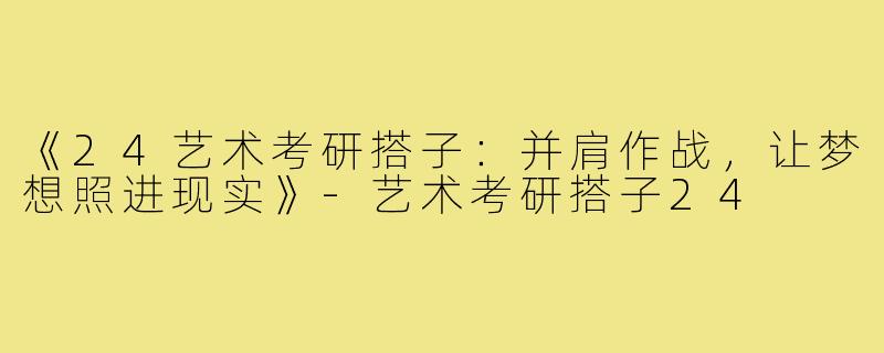 《24艺术考研搭子：并肩作战，让梦想照进现实》
