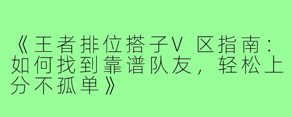 《王者排位搭子V区指南：如何找到靠谱队友，轻松上分不孤单》