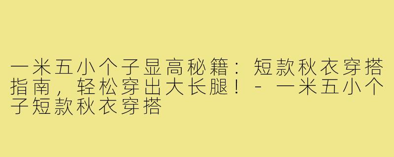 一米五小个子显高秘籍：短款秋衣穿搭指南，轻松穿出大长腿！-一米五小个子短款秋衣穿搭