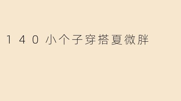 140小个子穿搭夏微胖
