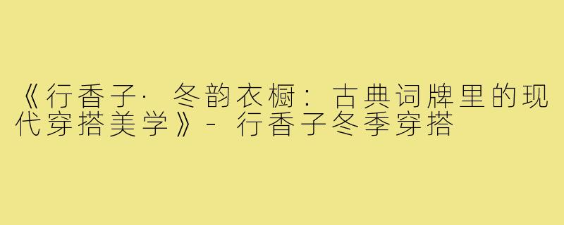 《行香子·冬韵衣橱:古典词牌里的现代穿搭美学》-行香子冬季穿搭