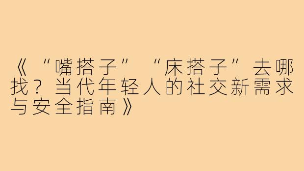 《“嘴搭子”“床搭子”去哪找？当代年轻人的社交新需求与安全指南》