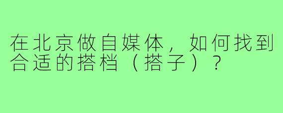 在北京做自媒体，如何找到合适的搭档（搭子）？