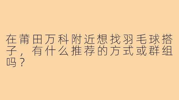 在莆田万科附近想找羽毛球搭子,有什么推荐的方式或群组吗?
