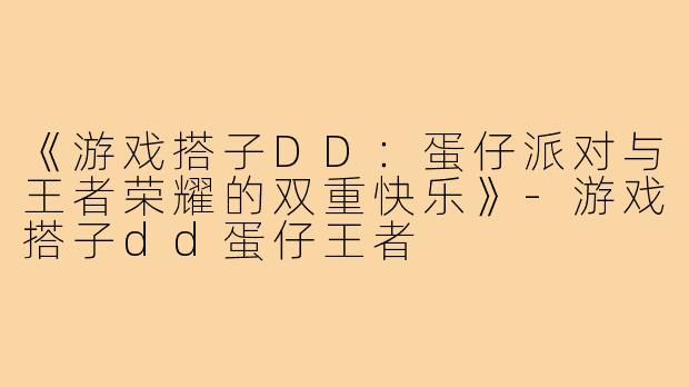 《游戏搭子DD:蛋仔派对与王者荣耀的双重快乐》-游戏搭子dd蛋仔王者