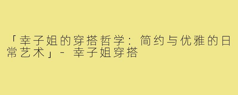 「幸子姐的穿搭哲学：简约与优雅的日常艺术」-幸子姐穿搭