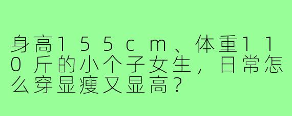 身高155cm、体重110斤的小个子女生，日常怎么穿显瘦又显高？