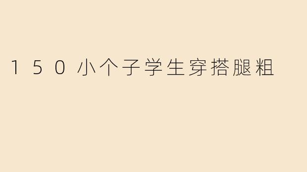 150小个子学生穿搭腿粗