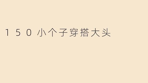 150小个子穿搭大头
