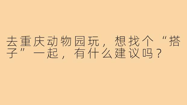 去重庆动物园玩，想找个“搭子”一起，有什么建议吗？