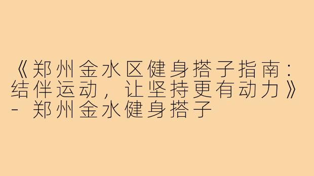 《郑州金水区健身搭子指南：结伴运动，让坚持更有动力》-郑州金水健身搭子