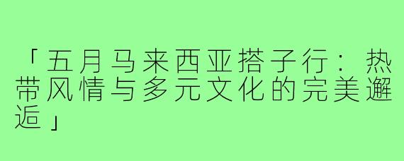「五月马来西亚搭子行:热带风情与多元文化的完美邂逅」