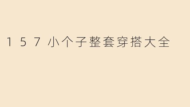 157小个子穿搭终极指南：显高显瘦的整套搭配大全
