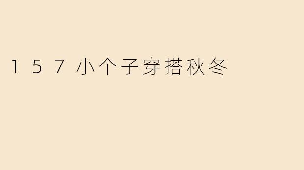 「157小个子秋冬穿搭指南：显高显瘦的5个实用技巧」