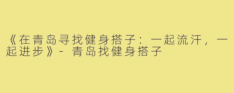 《在青岛寻找健身搭子:一起流汗,一起进步》-青岛找健身搭子