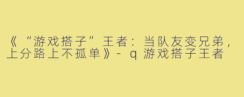 《“游戏搭子”王者：当队友变兄弟，上分路上不孤单》-q游戏搭子王者