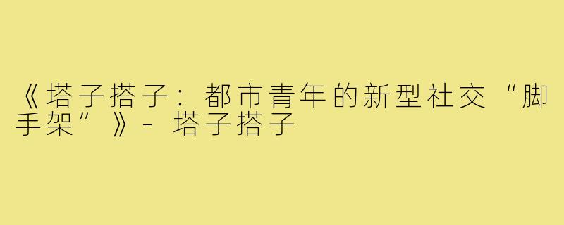 《塔子搭子:都市青年的新型社交“脚手架”》-塔子搭子