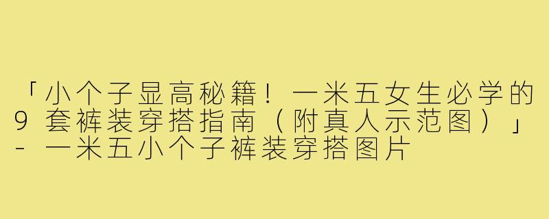 「小个子显高秘籍！一米五女生必学的9套裤装穿搭指南（附真人示范图）」-一米五小个子裤装穿搭图片