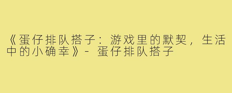 《蛋仔排队搭子:游戏里的默契,生活中的小确幸》-蛋仔排队搭子
