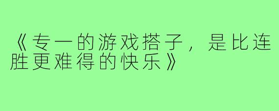 《专一的游戏搭子，是比连胜更难得的快乐》