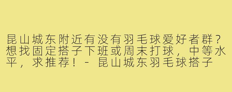 昆山城东附近有没有羽毛球爱好者群？想找固定搭子下班或周末打球，中等水平，求推荐！-昆山城东羽毛球搭子