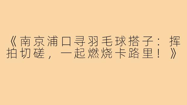 《南京浦口寻羽毛球搭子：挥拍切磋，一起燃烧卡路里！》