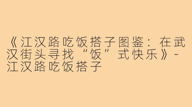 《江汉路吃饭搭子图鉴:在武汉街头寻找“饭”式快乐》-江汉路吃饭搭子