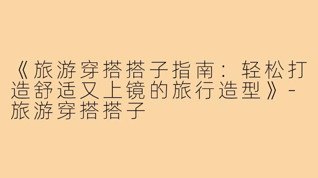 《旅游穿搭搭子指南：轻松打造舒适又上镜的旅行造型》-旅游穿搭搭子